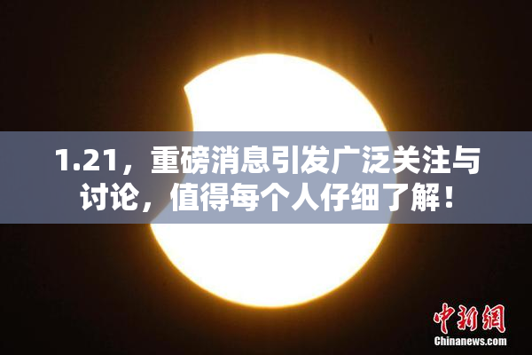 1.21，重磅消息引发广泛关注与讨论，值得每个人仔细了解！