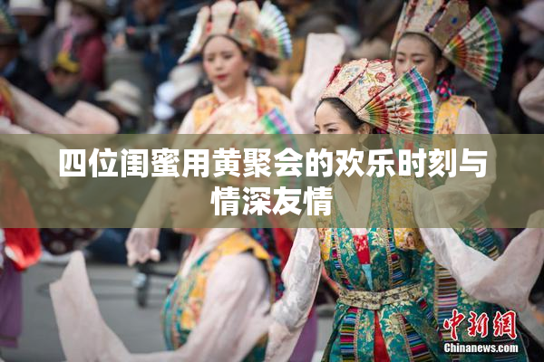 四位闺蜜用黄聚会的欢乐时刻与情深友情