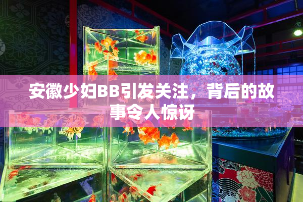 安徽少妇BB引发关注，背后的故事令人惊讶