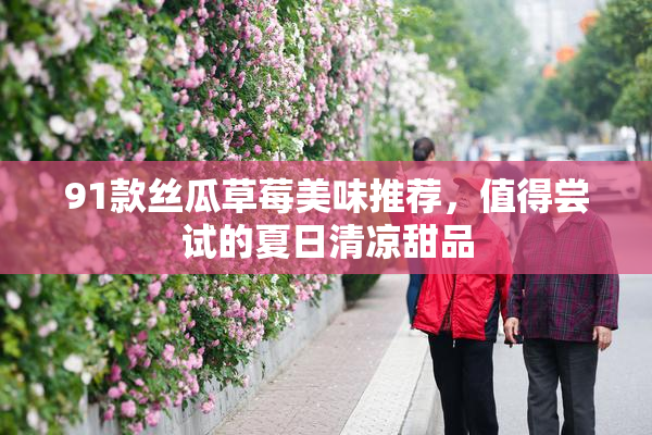 91款丝瓜草莓美味推荐，值得尝试的夏日清凉甜品