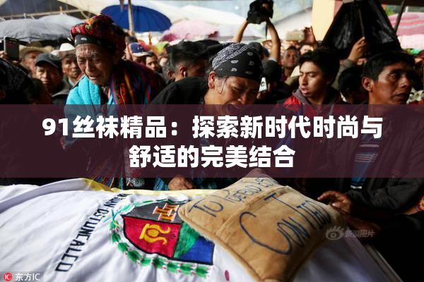 91丝袜精品：探索新时代时尚与舒适的完美结合