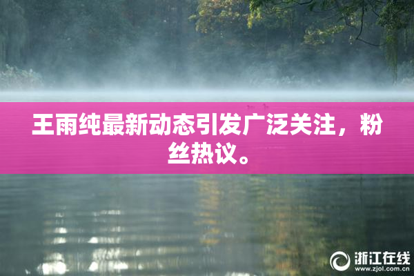 王雨纯最新动态引发广泛关注，粉丝热议。