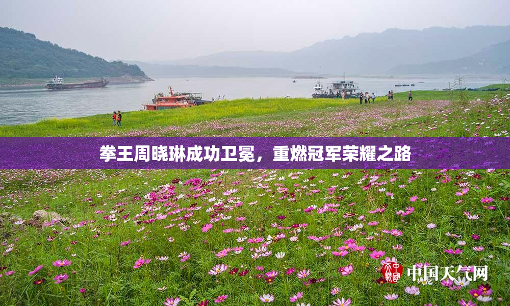 拳王周晓琳成功卫冕，重燃冠军荣耀之路