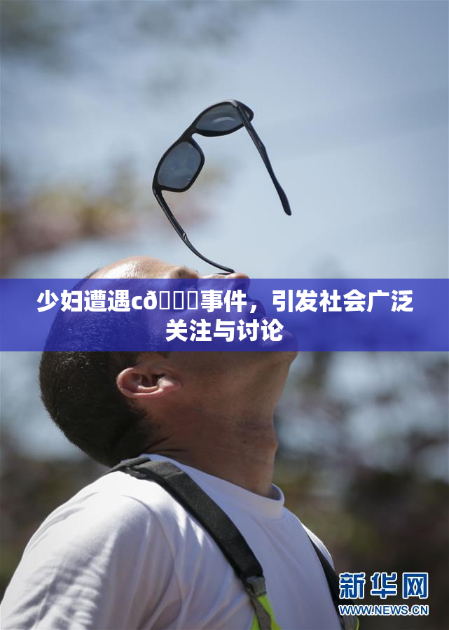 少妇遭遇c🔞事件，引发社会广泛关注与讨论
