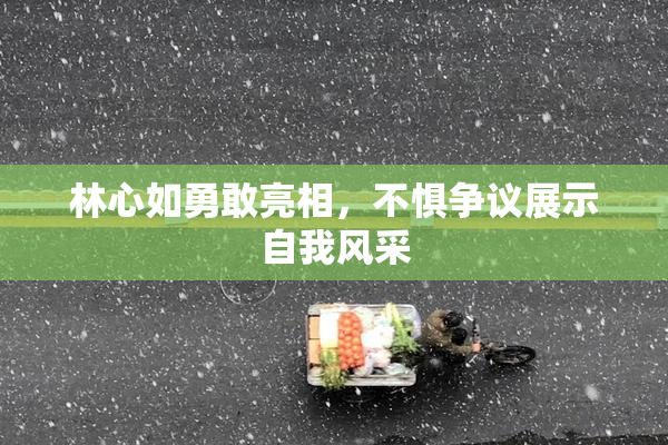 林心如勇敢亮相，不惧争议展示自我风采