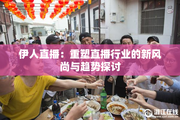 伊人直播：重塑直播行业的新风尚与趋势探讨