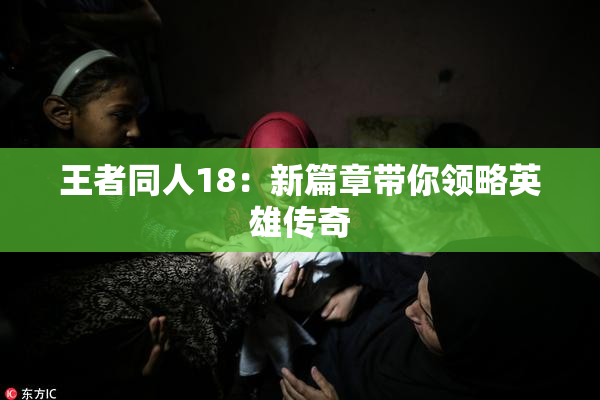 王者同人18：新篇章带你领略英雄传奇