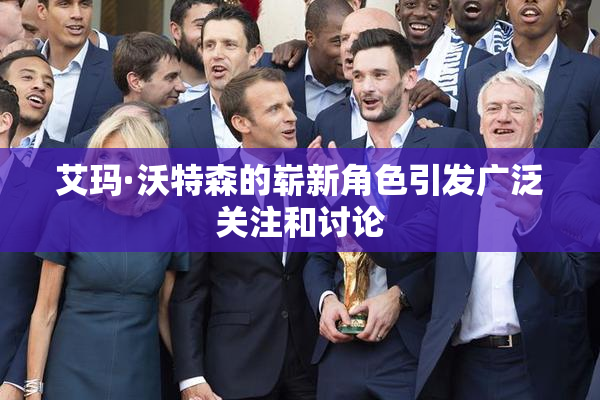 艾玛·沃特森的崭新角色引发广泛关注和讨论