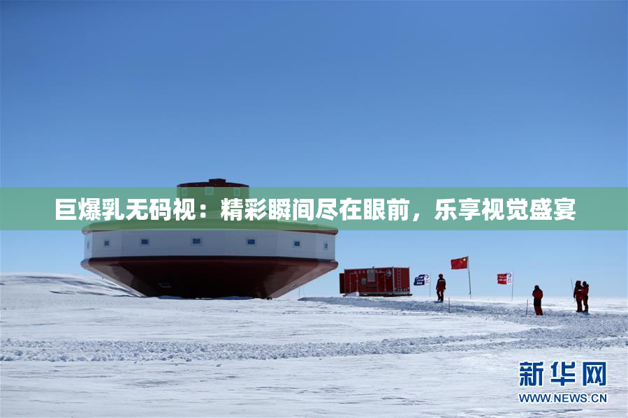 巨爆乳无码视：精彩瞬间尽在眼前，乐享视觉盛宴