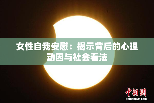 女性自我安慰：揭示背后的心理动因与社会看法