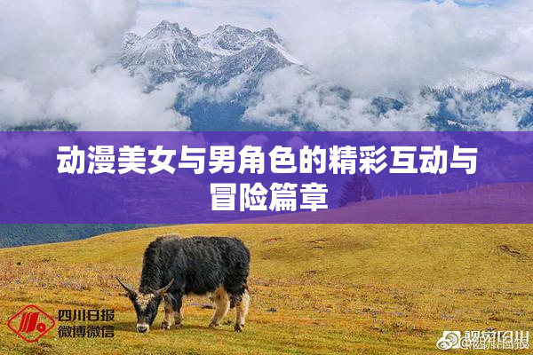 动漫美女与男角色的精彩互动与冒险篇章