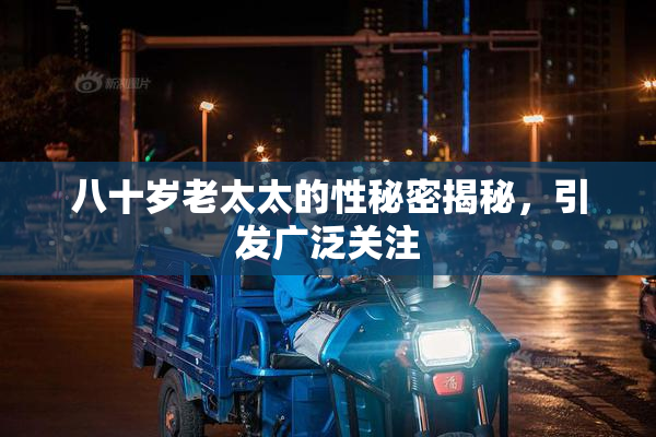 八十岁老太太的性秘密揭秘，引发广泛关注