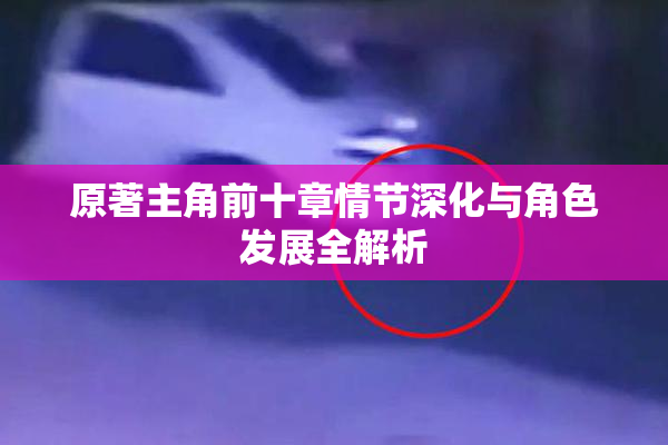 原著主角前十章情节深化与角色发展全解析