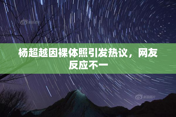 杨超越因裸体照引发热议，网友反应不一