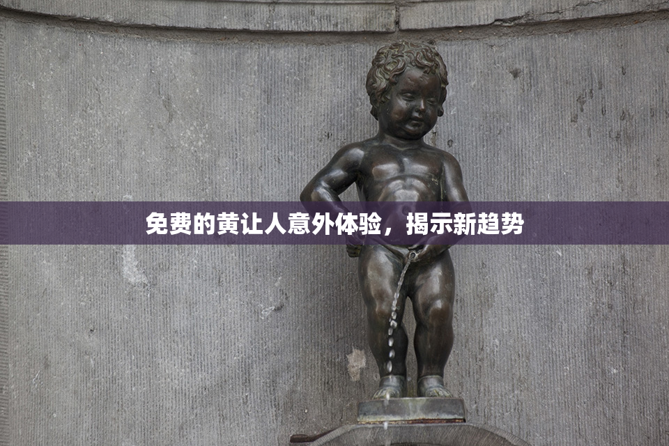 免费的黄让人意外体验，揭示新趋势