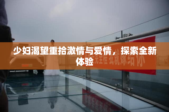 少妇渴望重拾激情与爱情，探索全新体验