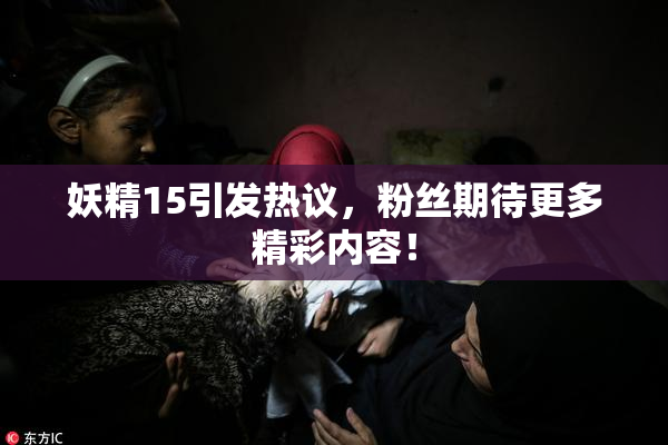 妖精15引发热议，粉丝期待更多精彩内容！