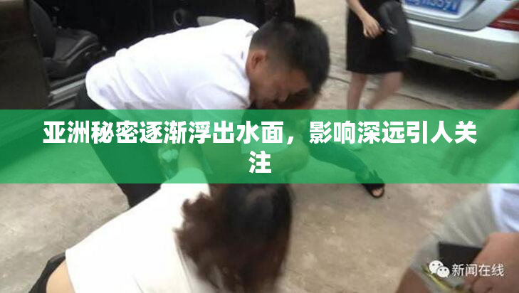 亚洲秘密逐渐浮出水面，影响深远引人关注
