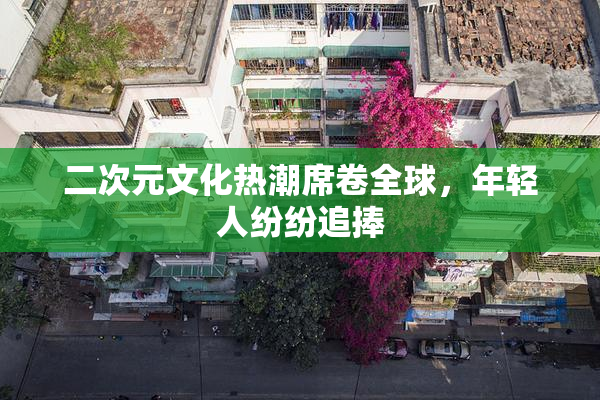 二次元文化热潮席卷全球，年轻人纷纷追捧