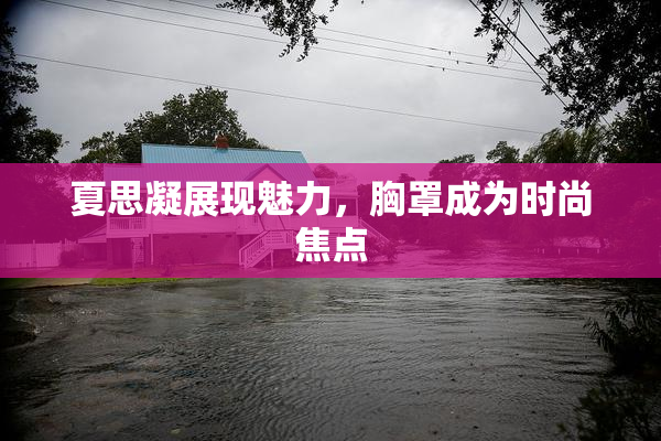 夏思凝展现魅力，胸罩成为时尚焦点