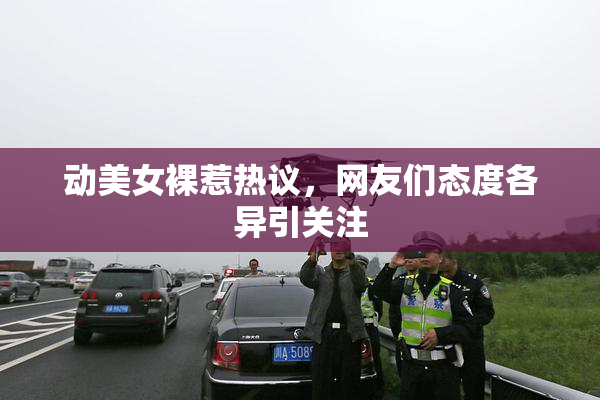 动美女裸惹热议，网友们态度各异引关注