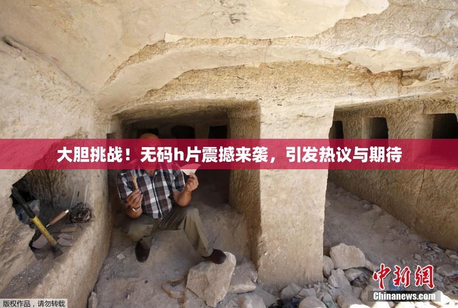 大胆挑战！无码h片震撼来袭，引发热议与期待