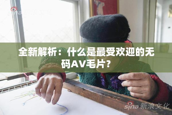 全新解析：什么是最受欢迎的无码AV毛片？