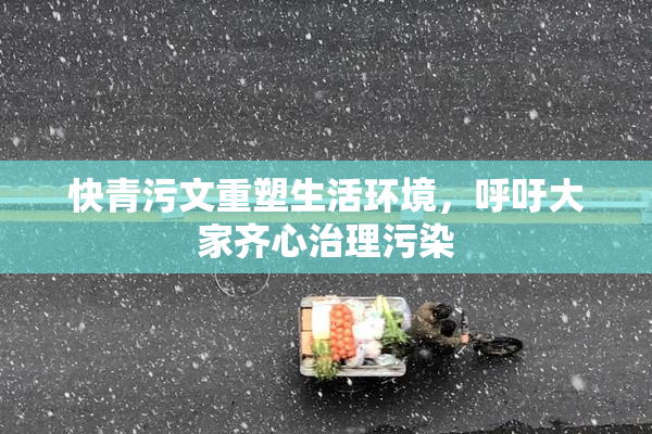 快青污文重塑生活环境，呼吁大家齐心治理污染