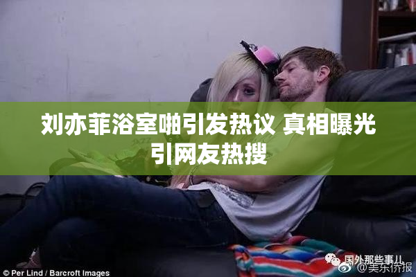 刘亦菲浴室啪引发热议 真相曝光引网友热搜