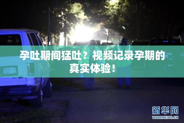 孕吐期间猛吐？视频记录孕期的真实体验！