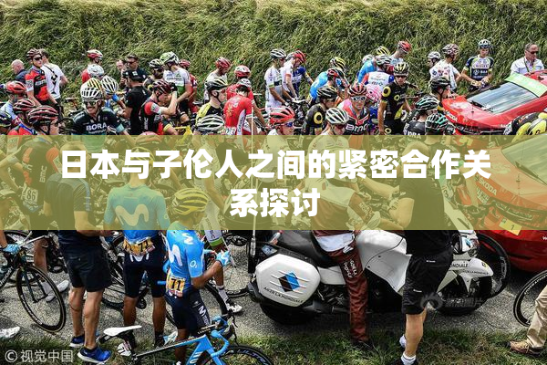 日本与子伦人之间的紧密合作关系探讨