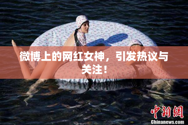 微博上的网红女神，引发热议与关注！