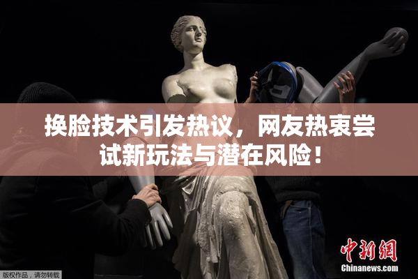 换脸技术引发热议，网友热衷尝试新玩法与潜在风险！