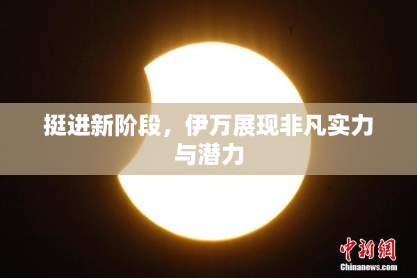 挺进新阶段，伊万展现非凡实力与潜力
