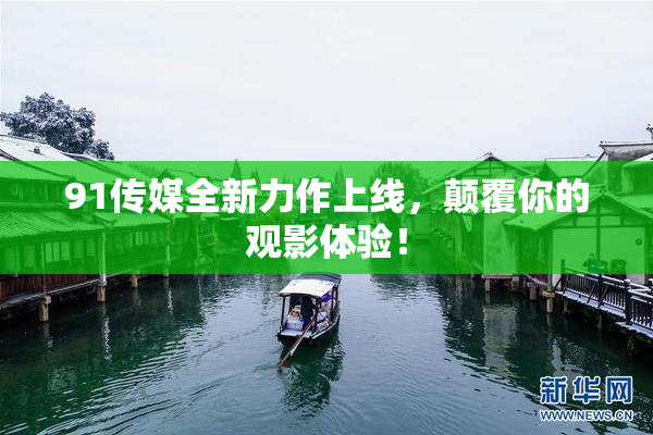 91传媒全新力作上线，颠覆你的观影体验！