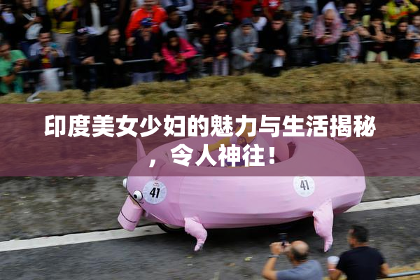 印度美女少妇的魅力与生活揭秘，令人神往！