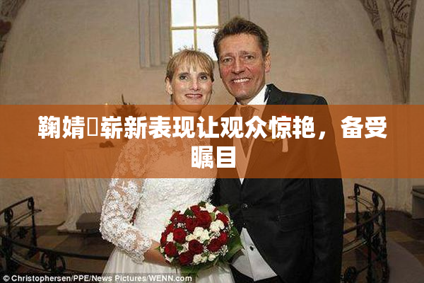 鞠婧祎崭新表现让观众惊艳，备受瞩目