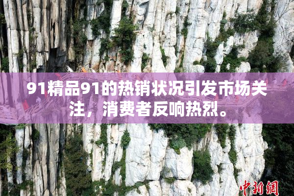 91精品91的热销状况引发市场关注，消费者反响热烈。