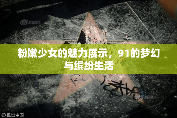 粉嫩少女的魅力展示，91的梦幻与缤纷生活