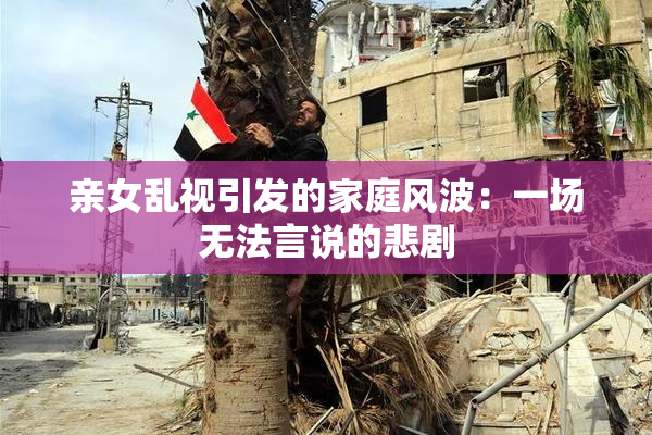 亲女乱视引发的家庭风波：一场无法言说的悲剧