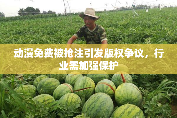 动漫免费被抢注引发版权争议，行业需加强保护