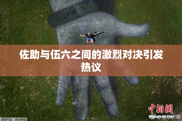 佐助与伍六之间的激烈对决引发热议