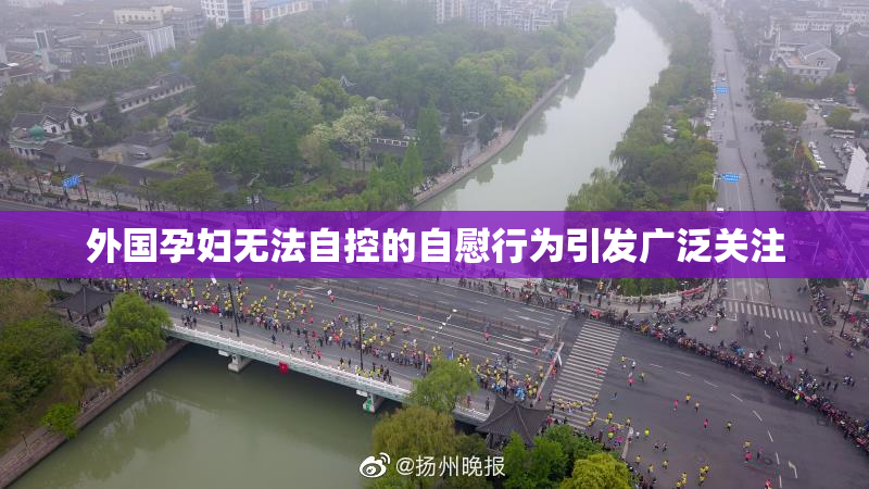 外国孕妇无法自控的自慰行为引发广泛关注
