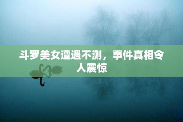 斗罗美女遭遇不测，事件真相令人震惊