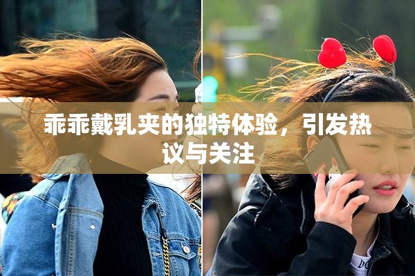 乖乖戴乳夹的独特体验，引发热议与关注