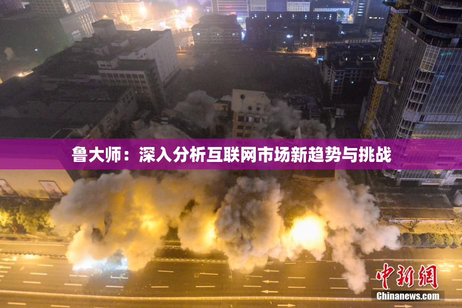 鲁大师：深入分析互联网市场新趋势与挑战