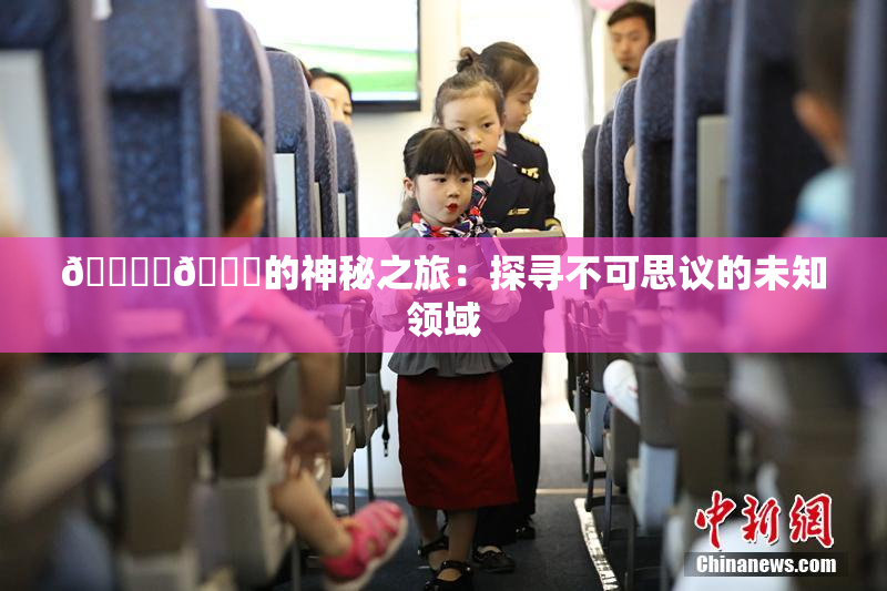 🔞‌🍌的神秘之旅：探寻不可思议的未知领域