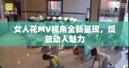 女人花MV视角全新呈现，绽放动人魅力