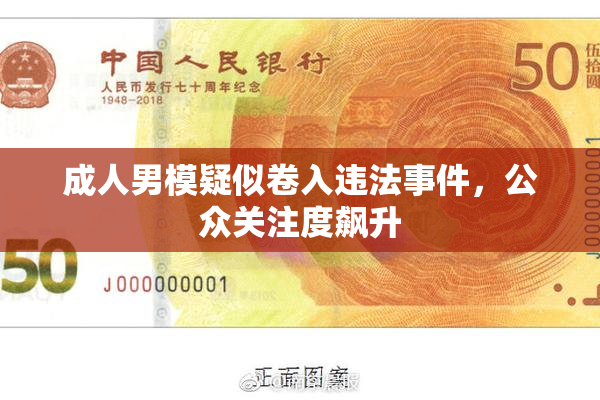 成人男模疑似卷入违法事件，公众关注度飙升