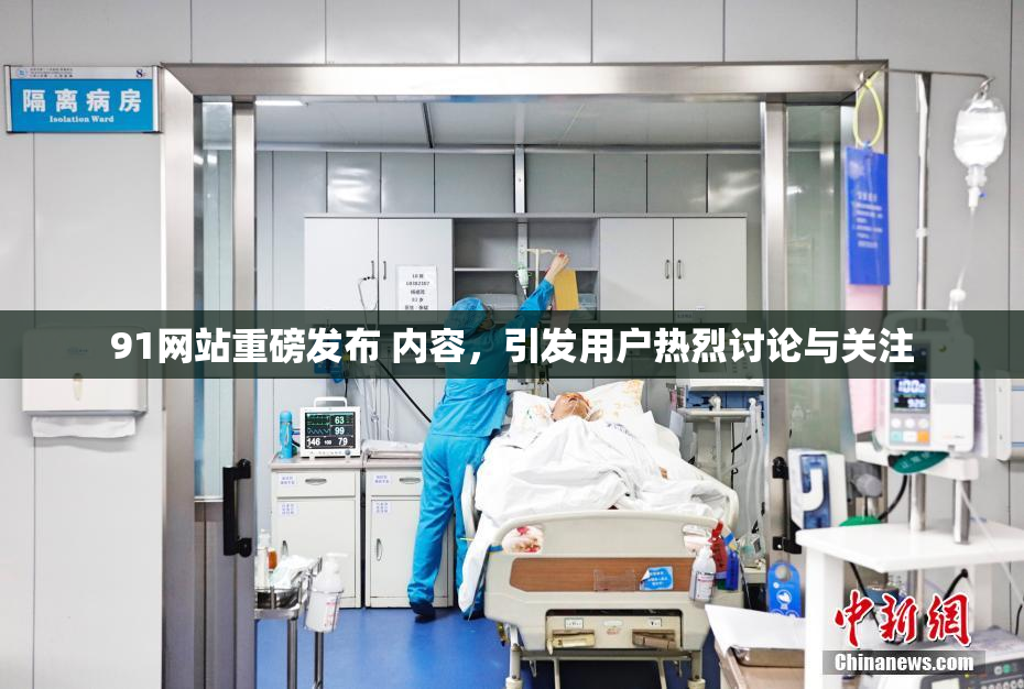 91网站重磅发布 内容，引发用户热烈讨论与关注